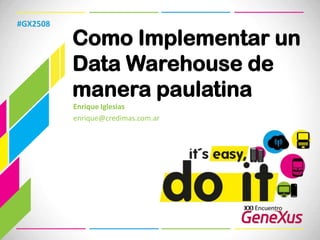 #GX2508 Como Implementar un Data Warehouse de manera paulatina Enrique Iglesias enrique@credimas.com.ar  