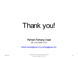 Thank you!
Parham Farhang Vesal
BA / LLB / MPhil / LLM
Parham.farhang@wipo.int | p.farhang@gmail.com
05/26/16
Eighth WIPO Advanced Intellectual
Property Research Forum
14
 