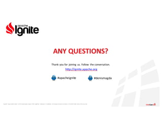 Apache®,	 Apache	 Ignite,	 Ignite®,	 and	the	 Apache	 Ignite	 logo	are	 either	 registered	 trademarks	 or	trademarks	 of	the	Apache	 Software	 Foundation	 in	the	United	 States	 and/or	other	countries.
ANY	QUESTIONS?
Thank	you	for	joining	us.	Follow	 the	conversation.
http://ignite.apache.org
#apacheignite #denismagda
 