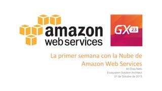 La	
  primer	
  semana	
  con	
  la	
  Nube	
  de	
  	
  
Amazon	
  Web	
  Services	
  
Ari Dias Neto
Ecosystem Solution Architect
01 de Octubre de 2013
 