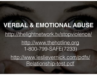 VERBAL & EMOTIONAL ABUSE 
http://thelightnetwork.tv/stopviolence/ 
http://www.thehotline.org 
1-800-799-SAFE(7233) 
http://www.leslievernick.com/pdfs/ 
Relationship-test.pdf 
 