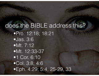does the BIBLE address this? 
•Pro. 12:18; 18:21 
•Jas. 3:6 
•Mt. 7:12 
•Mt. 12:33-37 
•1 Cor. 6:10 
•Col. 3:8; 4:6 
•Eph. 4:29; 5:4, 25-29, 33 
 