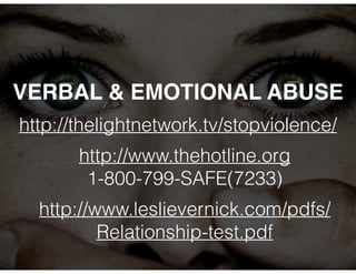 VERBAL & EMOTIONAL ABUSE 
http://thelightnetwork.tv/stopviolence/ 
http://www.thehotline.org 
1-800-799-SAFE(7233) 
http://www.leslievernick.com/pdfs/ 
Relationship-test.pdf 
