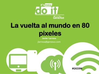 La vuelta al mundo en 80 pixeles Javier Larrosa jlarrosa@genexus.com  #GX2396 