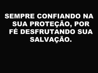 SEMPRE CONFIANDO NA
SUA PROTEÇÃO, POR
FÉ DESFRUTANDO SUA
SALVAÇÃO.
 
