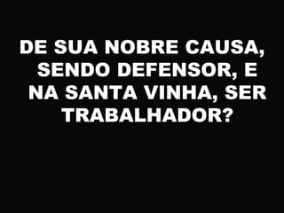DE SUA NOBRE CAUSA,
SENDO DEFENSOR, E
NA SANTA VINHA, SER
TRABALHADOR?
 