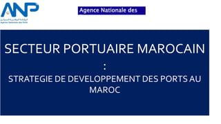 SECTEUR PORTUAIRE MAROCAIN
:
STRATEGIE DE DEVELOPPEMENT DES PORTS AU
MAROC
Agence Nationale des
Ports
 