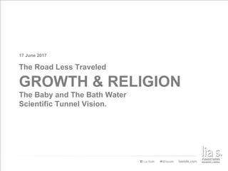 The Road Less Traveled
17 June 2017
GROWTH & RELIGION
The Baby and The Bath Water
Scientific Tunnel Vision.
 