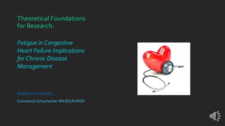 Theoretical Foundations
for Research:
Fatigue in Congestive
Heart Failure Implications
for Chronic Disease
Management
Walden University
Constance Schumacher RN BScN MSN
 