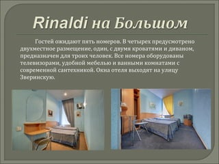 Гостей ожидают пять номеров. В четырех предусмотрено
двухместное размещение, один, с двумя кроватями и диваном,
предназначен для троих человек. Все номера оборудованы
телевизорами, удобной мебелью и ванными комнатами с
современной сантехникой. Окна отеля выходят на улицу
Зверинскую.

 
