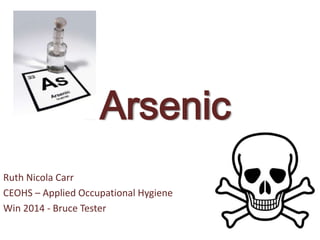 Arsenic
Ruth Nicola Carr
CEOHS – Applied Occupational Hygiene
Win 2014 - Bruce Tester
 