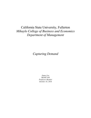 California State University, Fullerton
Mihaylo College of Business and Economics
Department of Management
Capturing Demand
James Lee
MGMT 449
Professor Moshiri
October 18, 2016
 