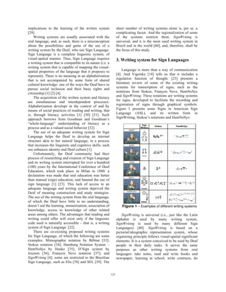 implications to the learning of the written system
[29].
Writing systems are usually associated with the
oral language, and, as such, there is a misconception
about the possibilities and gains of the use of a
writing system by the Deaf, who use Sign Language.
Sign Language is a complete linguistic system, of
visual-spatial manner. Thus, Sign Language requires
a writing system that is compatible to its nature (i.e. a
writing system that is capable of mapping the visual-
spatial properties of the language that it proposes to
represent). There is no meaning in an alphabetization
that is not accompanied by some form of shared
cultural knowledge: one of the ways the Deaf have to
pursue social inclusion and their basic rights and
citizenship [1] [2] [4].
The acquisition of the written system and literacy
are simultaneous and interdependent processes:
Alphabetization develops in the context of and by
means of social practices of reading and writing, that
is, through literacy activities [1] [30] [31]. Such
approach borrows from Goodman and Goodman’s
“whole-language” understanding of literacy as a
process and as a valued social behavior [32].
The use of an adequate writing system for Sign
Language helps the Deaf to develop an internal
structure akin to her natural language, in a process
that increases the linguistic and cognitive skills; such
use enhances identity and Deaf culture [1].
Unfortunately, the Deaf community had their
process of researching and creation of Sign Language
and its writing system interrupted for over a hundred
(100) years by the International Conference of Deaf
Educators, which took place in Milan in 1880: a
declaration was made that oral education was better
than manual (sign) education, and banned the use of
sign language [1] [23]. This lack of access to an
adequate language and writing system deprived the
Deaf of meaning construction and study strategies.
The use of the writing system from the oral language,
of which the Deaf have little to no understanding,
doesn’t aid the learning, memorization, association of
knowledge, access to knowledge of other related
areas among others. The advantages that reading and
writing could offer will exist only if the linguistic
code used is naturally accessible – that is, a writing
system of Sign Language [22].
There are co-existing proposed writing systems
for Sign Language, of which the following are some
examples: Mimographie notation by Bébian [33];
Stokoe notation [34]; Hamburg Notation System –
HamNoSys by Hanke [35]; D’Sign system by
Jouison [36]; François Neve notation [37]; and
SignWriting [4]; some are restricted to the Brazilian
Sign Language, such as Elis [38] and SEL [39]. The
sheer number of writing systems alone is, per se, a
complicating factor. And the regionalization of some
of the systems restricts them. SignWriting is
universal, and it is the most used writing system in
Brazil and in the world [40], and, therefore, shall be
the focus of this study.
3. Writing system for Sign Languages
Language is more than a way of communication
[4]. And Vigotsky [18] tells us that it includes a
regulation function of thought. [23] presents a
literature review of some of the existing writing
systems for transcription of signs, such as the
notations from Stokoe, François Neve, HamNoSys
and SignWriting. These notations are writing systems
for signs, developed to facilitate the recording and
registration of signs through graphical symbols.
Figure 1 presents some Signs in American Sign
Language (ASL), and its written form in
SignWriting, Stokoe’s notations and HamNoSys:
Figure 1 – Examples of different writing systems
SignWriting is universal (i.e., just like the Latin
alphabet is used by many writing system,
SignWriting is used by many different Sign
Languages) [40]. SignWriting is based on a
pictorial/ideographic representation system, whose
organizing principle follows visual-spatial significant
elements. It is a system conceived to be used by Deaf
people in their daily tasks. It serves the same
purposes as other writing systems from oral
languages: take notes, read and write books and
newspaper, learning at school, write contracts, do
123
 
