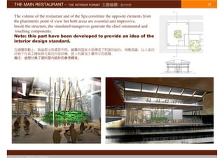 THE MAIN RESTAURANT -              THE INTERIOR FORMAT                              15/16


    The volume of the restaurant and of the Spa constitute the opposite elements from
    the planimetric point of view but both areas are essential and impressive.
    Inside the structure, the simulated mangroves generate the chief ornamental and
     touching components.
    Note: this part have been developed to provide an idea of the
    interior design standard.




© S T U D I O   APOSTOLI & ASSOCIATI
 