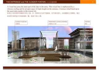 THE ENTRANCE and THE CLINDER FONTAIN                                                                              9/16


      A visual line joins the inner part of the lake to the entry. This visual line is enphasized by a
      vitreous roofing and by an open space of triple height on the entrance. A terrace wharf lined up to
      the main entry guides to the central isle.




                       CILINDER FOUNTAIN                      TRASPARENT CURVED COVERING                    FONTAIN




© S T U D I O   APOSTOLI & ASSOCIATI
 