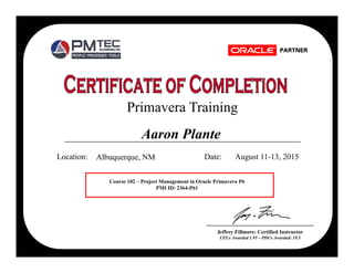 Primavera Training
Location: Date:
Fred Johnson, Certified Instructor
CEUs Awarded: 1.95 - PDUs Awarded: 19.5
Albuquerque, NM August 11-13, 2015
Course 102 – Project Management in Oracle Primavera P6
PMI ID: 2364-P61
Aaron Plante
Jeffrey Fillmore: Certified Instructor
CEUs Awarded 1.95 – PDUs Awarded: 19.5
 