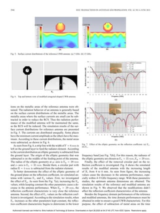 2948 IEEE TRANSACTIONS ON ANTENNAS AND PROPAGATION, VOL. 62, NO. 6, JUNE 2014
Fig. 5. Surface current distributions of the reference UWB antenna. (a) 7 GHz. (b) 13 GHz.
Fig. 6. Top and bottom view of modified octagonal-shaped UWB antenna.
tions on the metallic areas of the reference antenna were ob-
tained. The radiation behavior of an antenna is generally based
on the surface current distributions of the metallic areas. The
metallic areas where the surface currents are small can be sub-
tracted in order to reduce the RCS. Thus the radiation perfor-
mance of the modified antenna will be maintained the same,
as the RCS will be reduced. The simulation results of the sur-
face current distributions for reference antenna are presented
in Fig. 5. The currents are distributed unequally. Some places
have the minimum current amplitude as the others have the max-
imum. According to these current distributions, the metal areas
were subtracted, as shown in Fig. 6.
As seen from Fig. 6, a strip line with the width of is
left on the ground layer to feed the radiator element. According
to the current distribution an elliptic geometry is subtracted from
the ground layer. The origin of the elliptic geometry that was
subtracted is on the middle of the feeding point of the antenna.
The radius of the elliptic geometry at - axis is
and - axis is . Beside them, a circular part with
radius is subtracted from the radiator element.
To better demonstrate the effect of the elliptic geometry of
the ground plane on the reflection coefficient, we simulated an-
tenna with various and values. First, we investigated
the effect of . As seen from the Fig. 7(a), increasing the
values, while keeping constant the other parameters cause a de-
crease in the antenna performance. When , the
reflection coefficient characteristic is very close the reference
antenna. Second, the effect of values on the reflection coef-
ficient is investigated. According to the simulation results, when
increases as the other parameters kept constant, the reflec-
tion coefficient characteristic begins to deteriorate in the lower
Fig. 7. Effect of the elliptic geometry on the reflection coefficient. (a) .
(b) .
frequency band [see Fig. 7(b)]. For this reason, the radiuses of
the elliptic geometry are chosen as , .
Finally, the effect of the removed circular part on the re-
flection coefficient is investigated. Fig. 8 shows the simulated
results of the modified antenna with the increasing length
of , from 4 to 6 mm. As seen from figure, the increasing
values cause the decreases in the antenna performance, espe-
cially within 4–9 GHz frequency range. With these parametric
studies, the optimum antenna dimensions are obtained. The
simulation results of the reference and modified antenna are
shown in Fig. 9. We observed that the modifications didn’t
affect the reflection coefficient characteristics of the antenna.
Besides the frequency domain performances of the reference
and modified antennas, the time domain performances must be
obtained in order to ensure a good UWB characteristic. For this
purpose, the effect of subtraction of metal areas on the time
Authorized licensed use limited to: Birla Institute of Technology & Science. Downloaded on April 28,2020 at 04:37:45 UTC from IEEE Xplore. Restrictions apply.
 