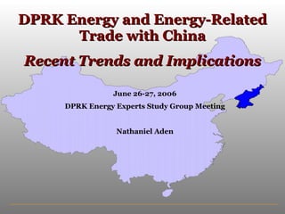 DPRK Energy and Energy-Related Trade with China Recent Trends and Implications June 26-27, 2006 DPRK Energy Experts Study Group Meeting Nathaniel Aden 