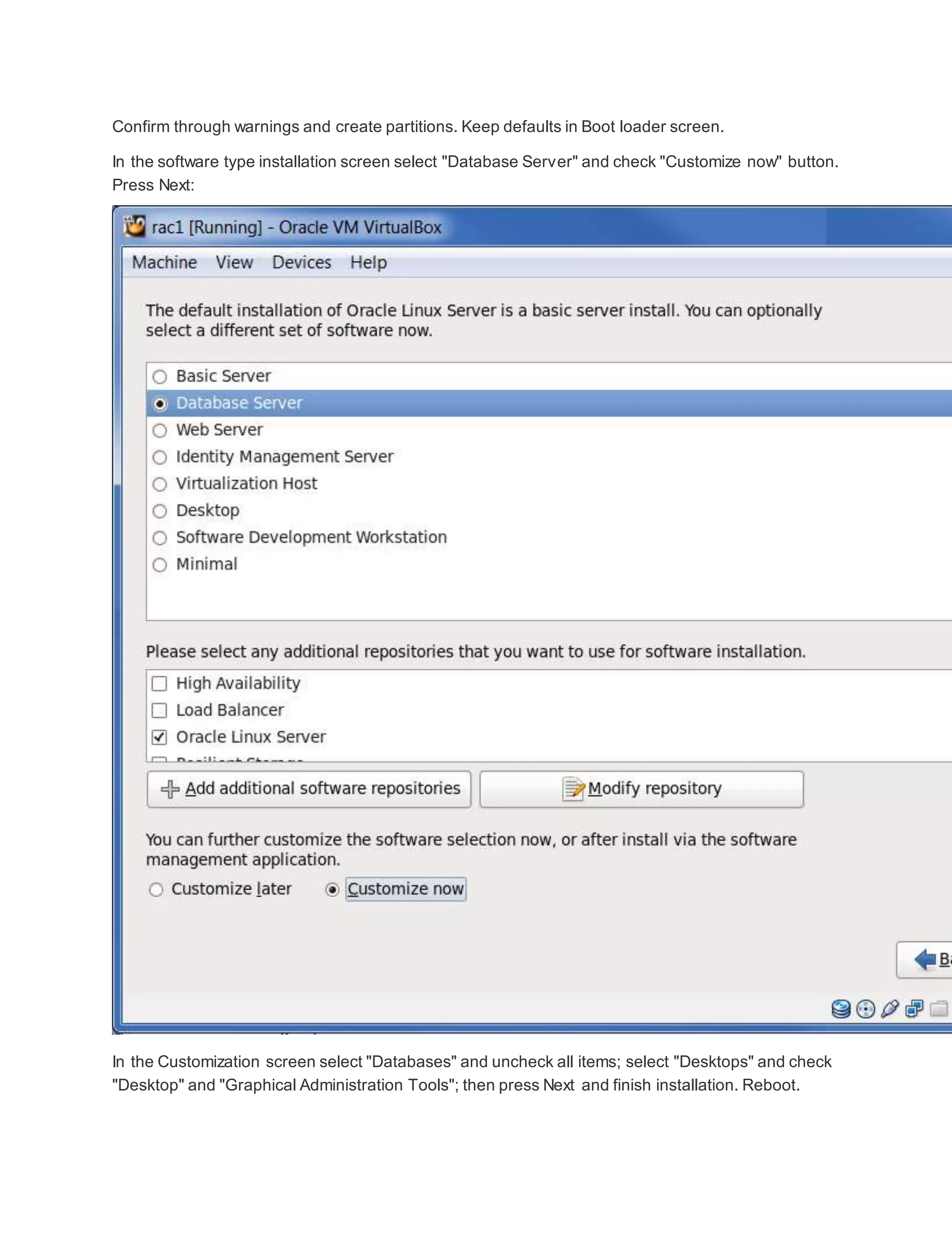 Confirm through warnings and create partitions. Keep defaults in Boot loader screen.
In the software type installation screen select "Database Server" and check "Customize now" button.
Press Next:
In the Customization screen select "Databases" and uncheck all items; select "Desktops" and check
"Desktop" and "Graphical Administration Tools"; then press Next and finish installation. Reboot.
 