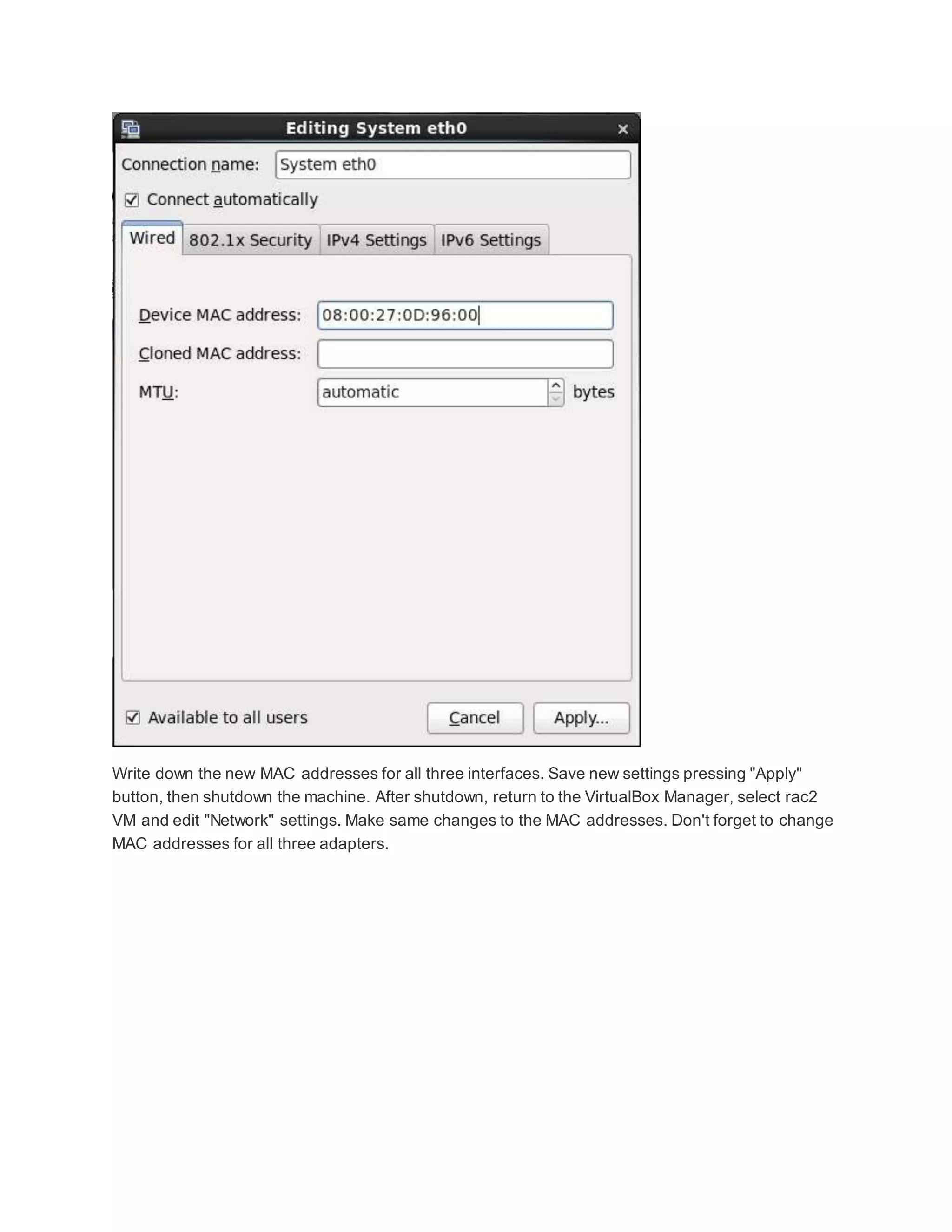 Write down the new MAC addresses for all three interfaces. Save new settings pressing "Apply"
button, then shutdown the machine. After shutdown, return to the VirtualBox Manager, select rac2
VM and edit "Network" settings. Make same changes to the MAC addresses. Don't forget to change
MAC addresses for all three adapters.
 