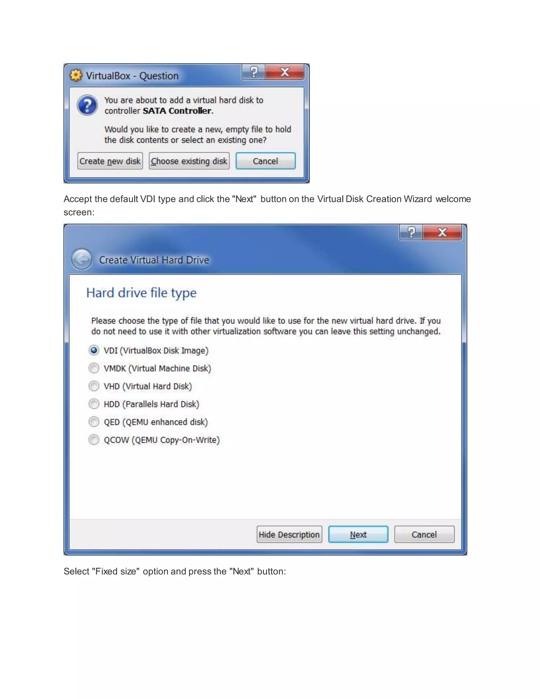 Accept the default VDI type and click the "Next" button on the Virtual Disk Creation Wizard welcome
screen:
Select "Fixed size" option and press the "Next" button:
 
