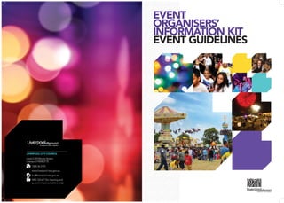 64 Guidelines for Event Organisers
LIVERPOOL CITY COUNCIL
Level 2, 33 Moore Street,
Liverpool NSW 2170
1300 36 2170
www.liverpool.nsw.gov.au
lcc@liverpool.nsw.gov.au
NRS 133 677 (for hearing and
speech impaired callers only)
EVENT
ORGANISERS’
INFORMATION KIT
EVENT GUIDELINESENNNEN
O
N
OR
NEN
O
N
R
NVE
OOR
VE
O
E
OR
A
IN
ORRG
ENN
EVV
NF
GAA
N
OO
VE
EVV
FO
GA
I
ORR
VEE
EE
NF
RGG
N
OO
EVV
VEE
FO
A
IN
ORR
ENN
EE
NF
RGGA
N
OO
EVV
EVV
FO
GAAOO
VEE
E
IN
RGG
ENNEVVEEEE
 