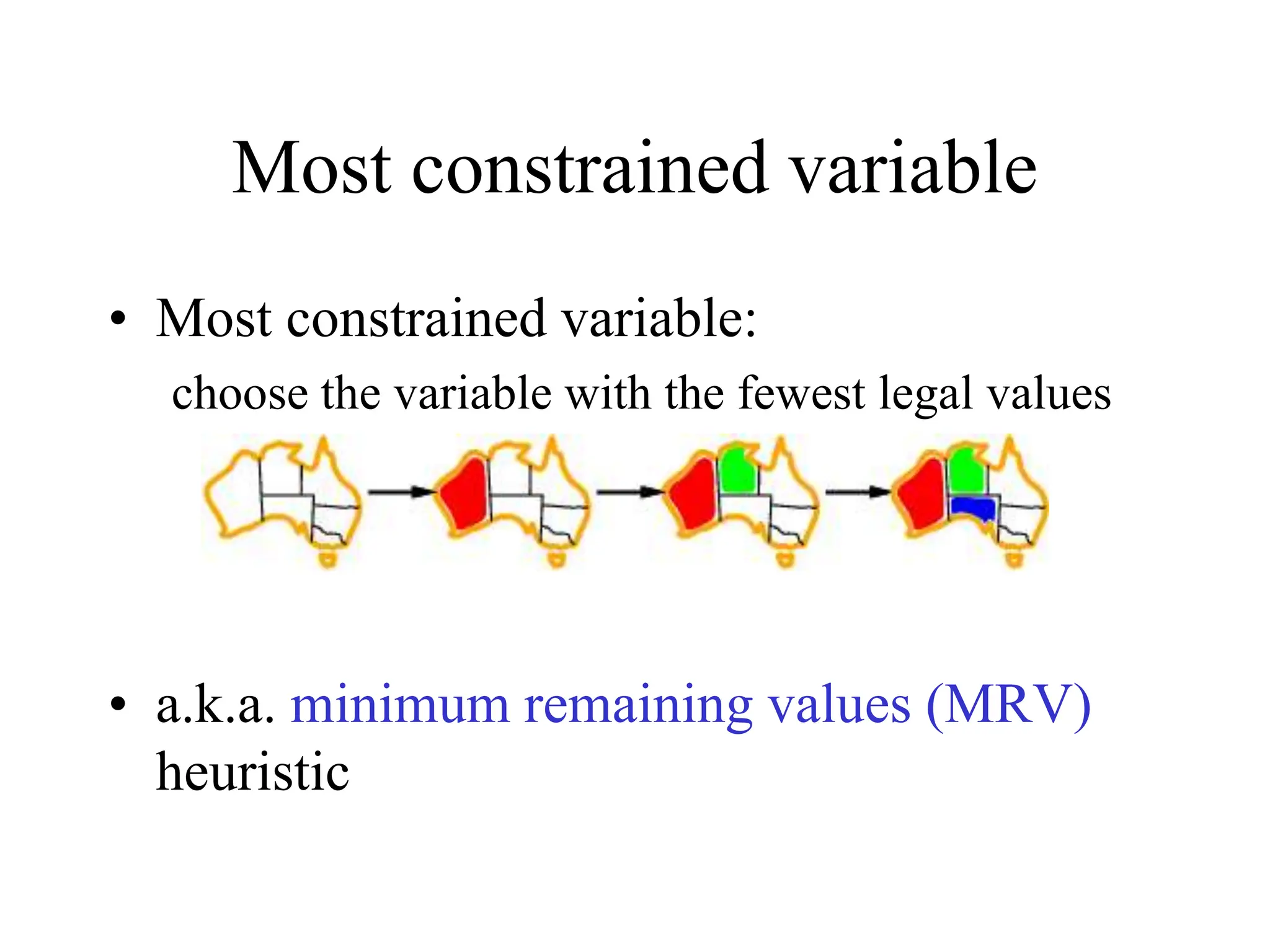 Most constrained variable
• Most constrained variable:
choose the variable with the fewest legal values
• a.k.a. minimum remaining values (MRV)
heuristic
 
