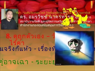 8. ดูถูกตัวเอง – วังเวง –
ไร้ค่า
นจริงก็แห้ว - เรื่องที่แล้วตามหลอก
คู่อาจเฉา - ระยะยาวครอบครัว
ดร. อมรวิชช์ นาครทรรพ ผู้อำานวยการ
สถาบันรามจิตติ และผู้จัดการเครือข่ายวิจัยด้านการศึกษา
สำานักงานกองทุนสนับสนุนการวิจัย (สกว.)
ที่มา : “แฉคืนวันวาเลนไทล์ โจ๋พร้อมพลีกาย.” เดลินิวส์ 12 กุมภาพันธ์
2548, หน้า 10
 