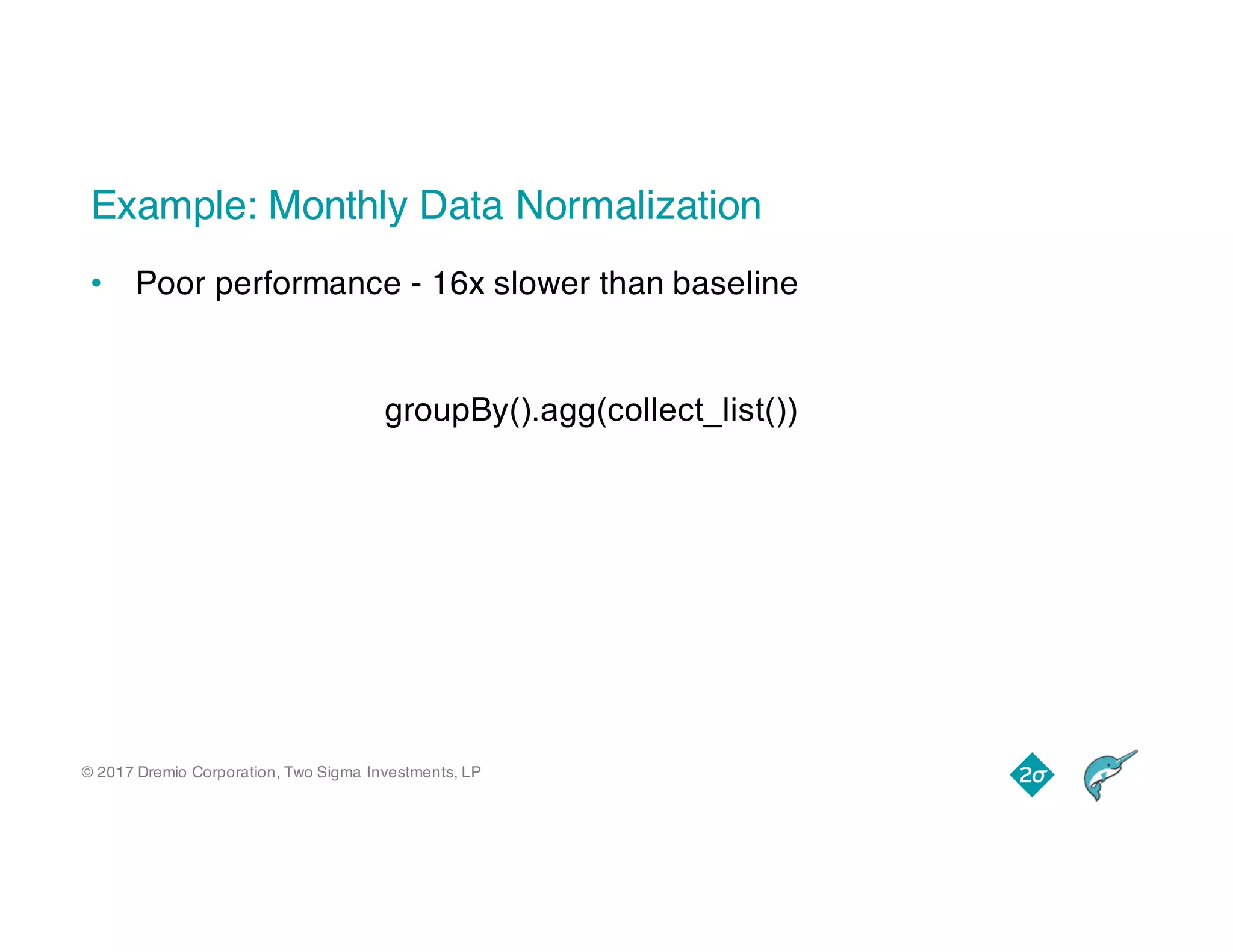 © 2017 Dremio Corporation, Two Sigma Investments, LP
Example: Monthly Data Normalization
• Poor performance - 16x slower than baseline
groupBy().agg(collect_list())
 