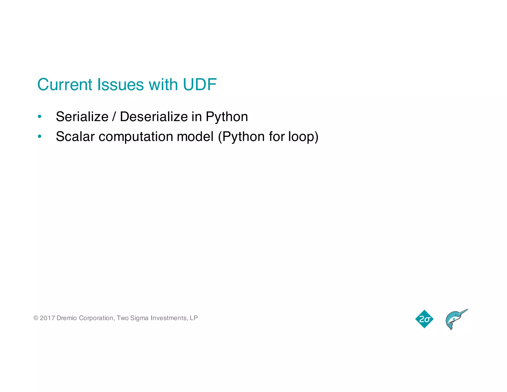 © 2017 Dremio Corporation, Two Sigma Investments, LP
Current Issues with UDF
• Serialize / Deserialize in Python
• Scalar computation model (Python for loop)
 