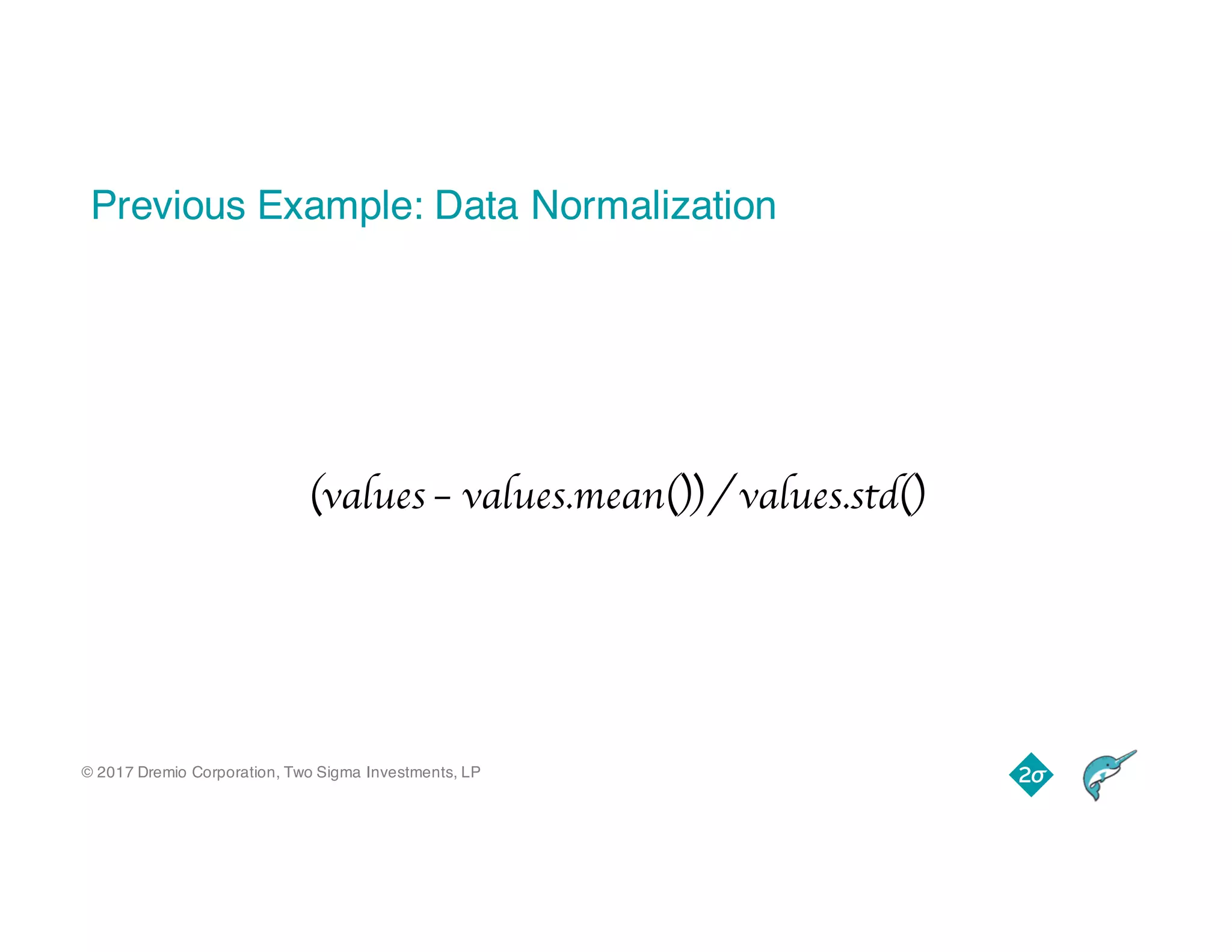 © 2017 Dremio Corporation, Two Sigma Investments, LP
Previous Example: Data Normalization
(values – values.mean()) / values.std()
 
