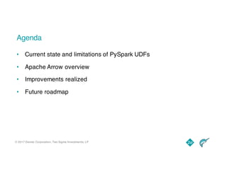© 2017 Dremio Corporation, Two Sigma Investments, LP
Agenda
• Current state and limitations of PySpark UDFs
• Apache Arrow overview
• Improvements realized
• Future roadmap
 