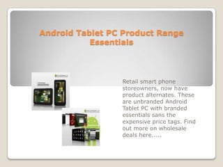 Android Tablet PC Product Range Essentials Retail smart phone storeowners, now have product alternates. These are unbranded Android Tablet PC with branded essentials sans the expensive price tags. Find out more on wholesale deals here..... 