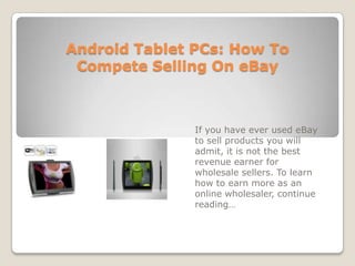 Android Tablet PCs: How To Compete Selling On eBay If you have ever used eBay to sell products you will admit, it is not the best revenue earner for wholesale sellers. To learn how to earn more as an online wholesaler, continue reading… 
