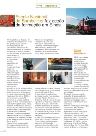 A formação técnica do Corpo de
Segurança do Porto de Sines é uma
das grandes preocupações e
prioridades da APS, em
complemento da adopção de
adequadas medidas de prevenção
de riscos de incêndio. Com efeito,
no caso de Sines, a prevenção não
basta. O facto de
ser um porto onde
se movimentam
grandes
quantidades de
produtos
energéticos obriga
a esforços
redobrados. Dar
uma qualificação
especial ao Corpo
de Segurança do
Porto, para que os
seus elementos
estejam preparados
para intervir em
situações de
emergência, é uma tarefa prioritária.
Com este objectivo, teve início em
Junho um conjunto de acções de
formação ministradas pela Escola
Nacional de Bombeiros (ENB). A
primeira acção envolveu 10
elementos do pessoal adstrito à
Brigada de Terra e foi composta por
aulas de formação teórica e prática,
num total de 28 horas de formação.
A acção decorreu entre os dias 23 e 26
de Junho, tendo a parte de formação
teórica decorrido na nova sala
destinada a formação de segurança
construída no Parque de Empreiteiros
da área alargada do Terminal Petroleiro.
A parte prática decorreu no Campo de
Treinos da APS.
Este curso teve a coordenação
técnica e pedagógica do Cmte.
Matos Guerra, responsável pelo
Núcleo de Formação Extra-
-Bombeiros da ENB. Dois
formadores especialistas em
«Incêndio, Salvamento e Resgate»,
Marco Martins e Pedro Cunha,
completaram a equipa da ENB que
esteve em Sines a ministrar este
curso. A APS já calendarizou mais
duas acções de formação idênticas,
de modo a abranger todo o pessoal
adstrito à Brigada de Terra.
A parte teórica da acção teve por
principais módulos: Fenomenologia
do Fogo; Agentes Extintores;
Extintores; Rede de Incêndio Armada;
Aparelhos de Respiração Autónoma;
Técnicas de Busca e Salvamento;
Sistemas Automáticos de Detecção
de Incêndios; Sistemas Automáticos
de Extinção de Incêndios; Sinalização
e Iluminação de Segurança; Técnicas
de Combate a Incêndios Urbanos e
Industriais.
A parte prática envolveu acções de
treino com: Extintores Portáteis e
Transportáveis; Linhas de Água;
Aparelhos de Respiração
Autónoma; Busca e Salvamento;
Combate a Incêndios Industriais.
A Escola
Nacional
de Bombeiros
A ENB é reconhecida
como «autoridade
pedagógica na
formação técnica de
bombeiros» desde
Novembro de 2000.
Ao longo dos últimos
três anos tem
desenvolvido uma
vasta actividade como
entidade responsável
pela formação
humana, profissional e
cultural dos
bombeiros e demais
agentes de protecção
e socorro, assim como na formação
cívica no domínio da auto-protecção
dos cidadãos.
Tem igualmente desenvolvido
protocolos de colaboração com
diversas instituições, sendo uma
entidade acreditada por vários
organismos, no âmbito dos quais
se destaca:
INOFOR – Instituto para a Inovação
na Formação, IMP – Instituto
Marítimo Portuária, ANEFA –
Agência Nacional de Educação e
Formação de Adultos, ICET –
International Centre for Emergency
Techniques, EDIA – Empresa de
Desenvolvimento e Infra-estruturas
do Alqueva, S.A., INEM – Instituto
Nacional de Emergência Médica,
Direcção-Geral das Florestas, ISN –
Instituto de Socorros a Náufragos.
Escola Nacional
de Bombeiros faz acção
de formação em Sines
12
○○
Segurança
 
