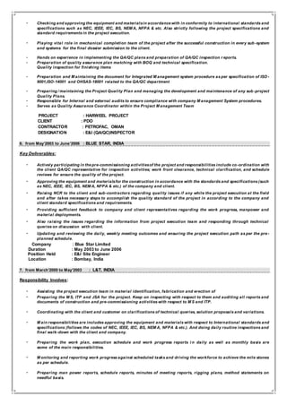 - Checking and approving the equipment and materialsin accordance with in conformity to international standards and
specifications such as NEC, IEEE, IEC, BS, NEM A, NFPA & etc. Also strictly following the project specifications and
standard requirements in the project execution.
- Playing vital role in mechanical completion team of the project after the successful construction in every sub-system
and systems for the final dossier submission to the client.
- Hands on experience in implementing the QA/QC plans and preparation of QA/QC inspection r eports.
- Preparation of quality assurance plan matching with BOQ and technical specification.
Quality inspection for finishing items
- Preparation and M aintaining the document for Integrated M anagement system procedure as per specification of ISO -
9001,ISO-14001 and OHSAS-18001 related to the QA/QC department
- Preparing / maintaining the Project Quality Plan and managing the development and maintenance of any sub -project
Quality Plans.
- Responsible for Internal and external audits to ensure compliance with company M anagement System procedures.
- Serves as Quality Assurance Coordinator within the Project M anagement Team
PROJECT : HARWEEL PROJECT
CLIENT : PDO
CONTRACTOR : PETROFAC, OMAN
DESIGNATION : E&I (QA/QC)INSPECTOR
6. from May’2003 to June’2006 : BLUE STAR, INDIA
Key Deliverables:
- Actively participating in the pre-commissioning activitiesof the project and responsibilities include co-ordination with
the client QA/QC representative for inspection activities; work front clearance, technical clarification, and schedule
reviews for ensure the quality of the project.
- Approving the equipment and materialsfor the construction in accordance with the standards and specifications (such
as NEC, IEEE, IEC, BS, NEM A, NFPA & etc.) of the company and client.
- Raising NCR to the client and sub-contractors regarding quality issues if any while the project execution at the field
and after takes necessary steps to accomplish the quality standard of the project in according to the company and
client standard specifications and requirements.
- Providing sufficient feedback to company and client representatives regarding the work progress, manpower and
material deployments.
- Also raising the issues regarding the information from project execution team and responding through technical
queries on discussion with client.
- Updating and reviewing the daily, weekly meeting outcomes and ensuring the project execution path as per the pre-
planned schedule.
Company : Blue Star Limited
Duration : May 2003 to June 2006
Position Held : E&I Site Engineer
Location : Bombay, India
7. from March’2000 to May’2003 : L&T, INDIA
Responsibility Involves:
- Assisting the project execution team in material identification, fabrication and erection of
- Preparing the M S, ITP and JSA for the project. Keep on inspecting with respect to them and auditing all reports and
documents of construction and pre-commissioning activities with respect to M S and ITP.
- Coordinating with the client and customer on clarifications of technical queries, solution proposals and variations.
- M ain responsibilities are includes approving the equipment and materials with respect to International standards and
specifications (follows the codes of NEC, IEEE, IEC, BS, NEM A, NFPA & etc.). And doing daily routine inspections and
final walk-down with the client and company.
- Preparing the work plan, execution schedule and work progress reports i n daily as well as monthly basis are
some of the main responsibilities.
- M onitoring and reporting work progress against scheduled tasks and driving the workforce to achieve the mile stones
as per schedule.
- Preparing man power reports, schedule reports, minutes of meeting reports, rigging plans, method statements on
needful basis.
 