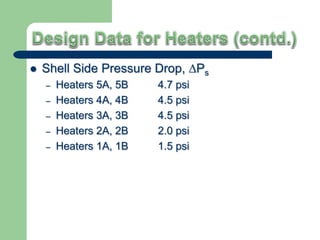  Shell Side Pressure Drop, ∆Ps
– Heaters 5A, 5B 4.7 psi
– Heaters 4A, 4B 4.5 psi
– Heaters 3A, 3B 4.5 psi
– Heaters 2A, 2B 2.0 psi
– Heaters 1A, 1B 1.5 psi
 