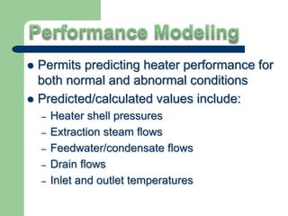  Permits predicting heater performance for
both normal and abnormal conditions
 Predicted/calculated values include:
– Heater shell pressures
– Extraction steam flows
– Feedwater/condensate flows
– Drain flows
– Inlet and outlet temperatures
 