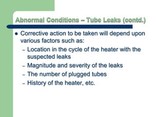  Corrective action to be taken will depend upon
various factors such as:
– Location in the cycle of the heater with the
suspected leaks
– Magnitude and severity of the leaks
– The number of plugged tubes
– History of the heater, etc.
 
