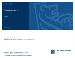 Discount Brokers
Teach-in
March 26, 2015
EQUITY I RESEARCH
RBC Capital Markets, LLC
Bulent Ozcan, CFA (Analyst) (212) 863-4818 bulent.ozcan@rbccm.com
This report is priced as of market close March 25, 2014 EST.
All values in U.S. dollars unless otherwise noted.
For Required Conflicts Disclosures, please see page 26.
 