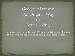 In comparison to traditional “A” frame, pitched roof homes,
there are more benefits to building a Geodesic structure.
 