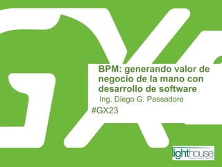 #GX23
BPM: generando valor de
negocio de la mano con
desarrollo de software
Ing. Diego G. Passadore
 