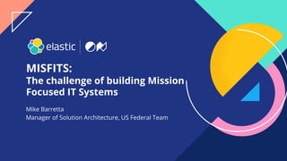 1
MISFITS:
The challenge of building Mission
Focused IT Systems
Mike Barretta
Manager of Solution Architecture, US Federal Team
 