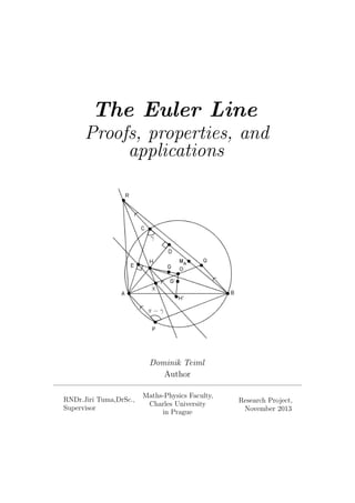 The Euler Line
Proofs, properties, and
applications
Dominik Teiml
Author
RNDr.Jiri Tuma,DrSc.,
Supervisor
Maths-Physics Faculty,
Charles University
in Prague
Research Project,
November 2013
 