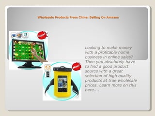 Wholesale Products From China: Selling On Amazon Looking to make money with a profitable home business in online sales? Then you absolutely have to find a good product source with a great selection of high quality products at true wholesale prices. Learn more on this here.... 