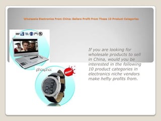 Wholesale Electronics From China: Sellers Profit From These 10 Product Categories If you are looking for wholesale products to sell in China, would you be interested in the following 10 product categories in electronics niche vendors make hefty profits from. 