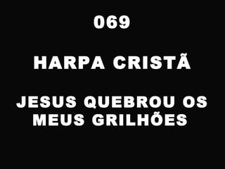 069
HARPA CRISTÃ
JESUS QUEBROU OS
MEUS GRILHÕES
 