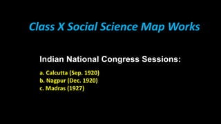 Class X Social Science Map Works
Indian National Congress Sessions:
a. Calcutta (Sep. 1920)
b. Nagpur (Dec. 1920)
c. Madras (1927)
 