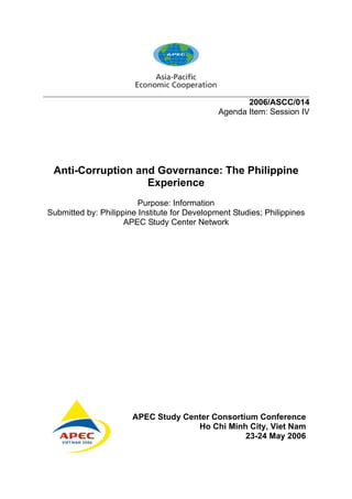 ___________________________________________________________________________
2006/ASCC/014
Agenda Item: Session IV
Anti-Corruption and Governance: The Philippine
Experience
Purpose: Information
Submitted by: Philippine Institute for Development Studies; Philippines
APEC Study Center Network
APEC Study Center Consortium Conference
Ho Chi Minh City, Viet Nam
23-24 May 2006
 