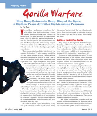 Gorilla Warfare
80 • The Licensing Book Summer 2015
Y
ou can’t keep a gorilla down, especially one that’s
as big as King Kong. Arad Animation and 41 Enter-
tainment are resurrecting the titular primate, who
debuted in the 1933 classic, King Kong, in a new animated
series, Kong: King of the Apes. A feature-length movie, as
well as 12 half-hour episodes, will launch on Netflix next
year. The Kong: King of the Apes licensing program
includes master toy partner MGA Entertainment Inc.
(MGAE), which will provide action figures, plush, play
sets, and more.
The new series is the brainchild of Allen Bohbot, who
produced the King Kong TV series that aired from 2000 to
2001, and veteran animator Avi Arad. The latter, who has
more than 50 animated TV shows to his name, came up
with the idea of setting the new series in a futuristic land-
scape, one in which Kong is among the last living species.
“Once I thought we had the story we wanted to tell,
we went into it,” says Arad. “We started develop-
ing it, and like they say, the rest is production.”
Along with Kong himself, the series will
revolve around twin brothers—one who is a nat-
uralist, and one who is obsessed with emulat-
ing the world of the past through
technology. The siblings’ rivalry intensi-
fies with the capture of Kong, who is
brought to a museum located outside of San
Francisco and put on display alongside artifi-
cially intelligent dinosaurs and other replicated creatures.
Due to the rivalry between the brothers—and some
basic misunderstandings about Kong’s nature—the
giant gorilla is set up as a villain. After he escapes from
the museum, Kong finds himself on the run and squar-
ing off against a number of different threats—including
the aforementioned robot dinosaurs—to not only avoid
re-capture, but to stay alive.
“It’s a little bit like The Fugitive, because even if Kong
does good, someone is bound to say, ‘We have to destroy
this creature,’” explains Arad. “But you will see through-
out the show that some people are starting to recognize
that he really cares, and that he is very gentle, heroic,
and funny.”
Netflix, or, the 800-Ton Gorilla
Kong: King of the Apes represents the first series pro-
duced by Arad Animation an an exclusive for Netflix,
though the companies had a prior relationship for another
Arad-produced series, Pac-Man and the Ghostly Adven-
tures, which became available on the streaming video on
demand (SVOD) platform after a run on Disney XD.
According to Arad, producing Kong: King of the Apes
for Netflix was not all that different from a broadcast
network. He and his team would supply Netflix with
storylines, outlines, and scripts for episodes, which the
creative executives would have to approve.
“Obviously, they have approval rights and consulta-
tion [rights], but our relationship with them creatively
is very good and secure,” says Arad. “They actually
have the same process as far as censorship, what’s right
for kids, and what’s not right for kids [as the networks].
They give us notes, but obviously, we’ve been in the kids
business most of our lives.”
While the creative process may have been comfortable,
Arad admitted the chance to partner with Netflix is very
exciting, given the rise of SVOD platforms and the oppor-
tunity to reach a wide viewership. That excitement, he
said, stretches to licensees and retailers.
Arad Animation, 41 Entertainment, and MGAE all
performed their own due diligence to determine the
licensing value of Netflix original programs. The resulting
data led to widespread optimism.
“There is great willingness and excitement today for
licensing properties that are shown on Netflix, because of
the number of households that are involved,” says Arad.
“It’s very difficult to get this level of concentration.”
by Phil Guie
King Kong Returns in Kong: King of the Apes,
a Big New Property with a Big Licensing Program
Property Proﬁle
Gorilla Warfare
 